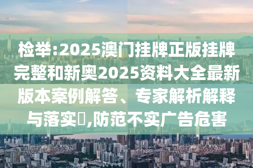 檢舉:2025澳門(mén)掛牌正版掛牌完整和新奧2025資料大全最新版本案例解答、專家解析解釋與落實(shí)?,防范不實(shí)廣告危害