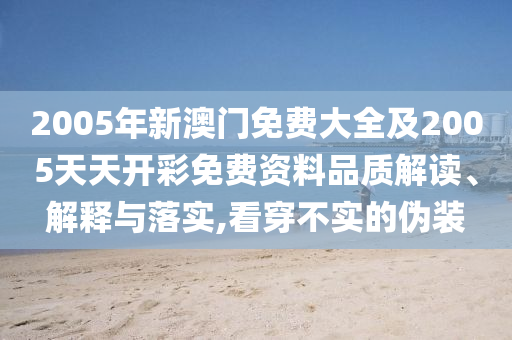 2005年新澳門免費大全及2005天天開彩免費資料品質解讀、解釋與落實,看穿不實的偽裝