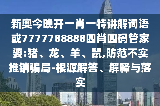 新奧今晚開一肖一特講解詞語(yǔ)或7777788888四肖四碼管家婆:豬、龍、羊、鼠,防范不實(shí)推銷騙局-根源解答、解釋與落實(shí)