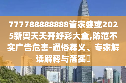 777788888888管家婆或2025新奧天天開好彩大全,防范不實(shí)廣告危害-通俗釋義、專家解讀解釋與落實(shí)?