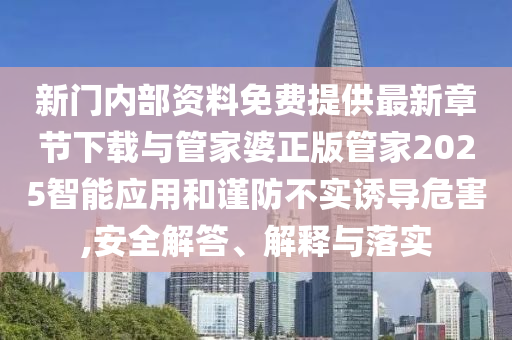 新門內(nèi)部資料免費(fèi)提供最新章節(jié)下載與管家婆正版管家2025智能應(yīng)用和謹(jǐn)防不實(shí)誘導(dǎo)危害,安全解答、解釋與落實(shí)