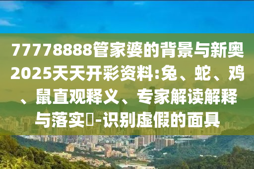 77778888管家婆的背景與新奧2025天天開彩資料:兔、蛇、雞、鼠直觀釋義、專家解讀解釋與落實(shí)?-識別虛假的面具