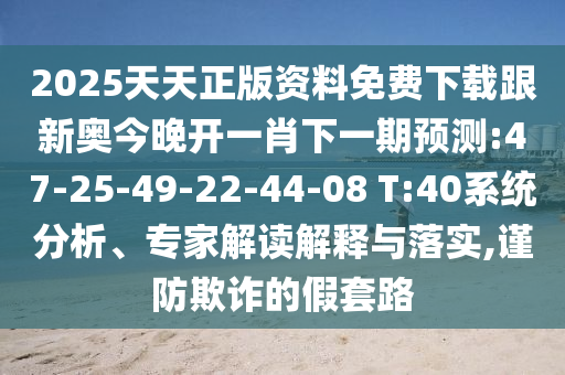 2025天天正版資料免費(fèi)下載跟新奧今晚開一肖下一期預(yù)測(cè):47-25-49-22-44-08 T:40系統(tǒng)分析、專家解讀解釋與落實(shí),謹(jǐn)防欺詐的假套路