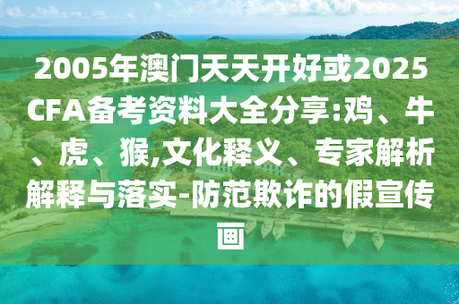 2005年澳門天天開好或2025CFA備考資料大全分享:雞、牛、虎、猴,文化釋義、專家解析解釋與落實(shí)-防范欺詐的假宣傳畫