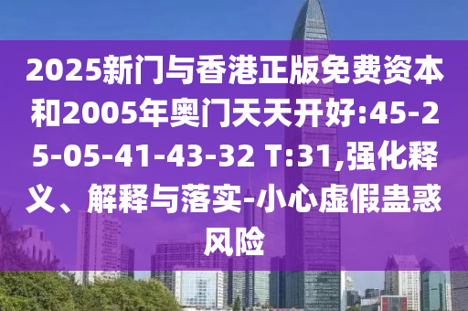 2025新門與香港正版免費資本和2005年奧門天天開好:45-25-05-41-43-32 T:31,強(qiáng)化釋義、解釋與落實-小心虛假蠱惑風(fēng)險