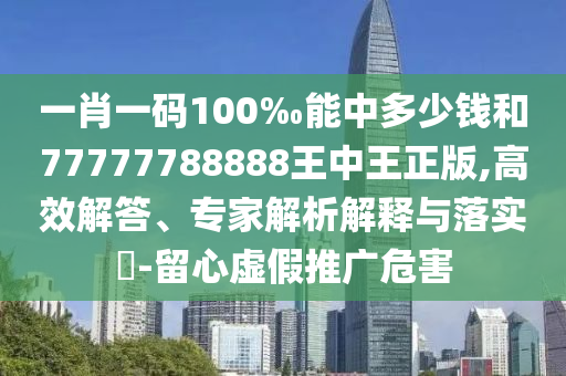 一肖一碼100‰能中多少錢和77777788888王中王正版,高效解答、專家解析解釋與落實(shí)?-留心虛假推廣危害