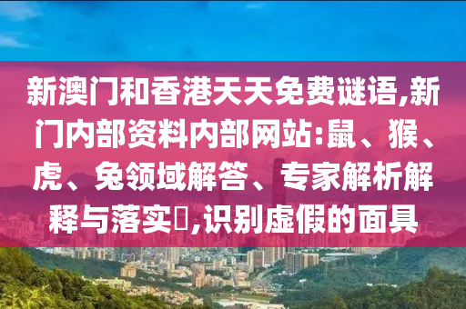 新澳門和香港天天免費(fèi)謎語(yǔ),新門內(nèi)部資料內(nèi)部網(wǎng)站:鼠、猴、虎、兔領(lǐng)域解答、專家解析解釋與落實(shí)?,識(shí)別虛假的面具