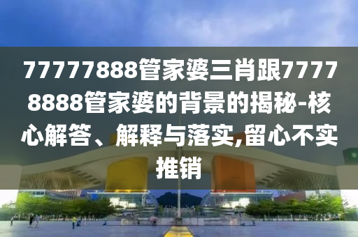 77777888管家婆三肖跟77778888管家婆的背景的揭秘-核心解答、解釋與落實,留心不實推銷