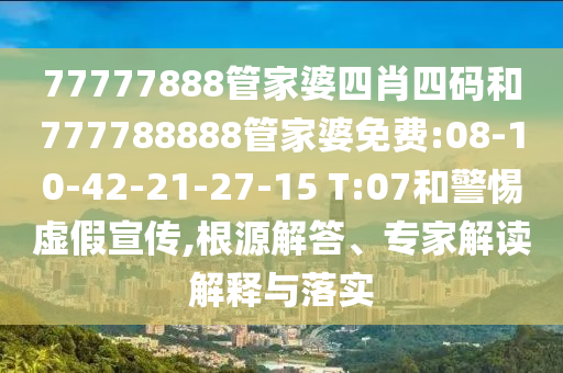 77777888管家婆四肖四碼和777788888管家婆免費:08-10-42-21-27-15 T:07和警惕虛假宣傳,根源解答、專家解讀解釋與落實