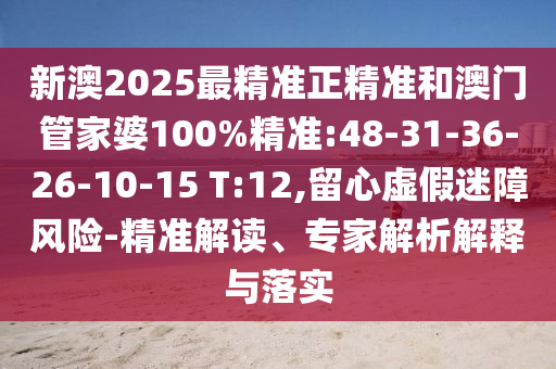 新澳2025最精準正精準和澳門管家婆100%精準:48-31-36-26-10-15 T:12,留心虛假迷障風險-精準解讀、專家解析解釋與落實