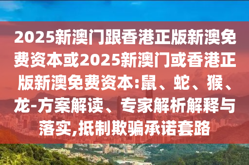 2025新澳門跟香港正版新澳免費資本或2025新澳門或香港正版新澳免費資本:鼠、蛇、猴、龍-方案解讀、專家解析解釋與落實,抵制欺騙承諾套路