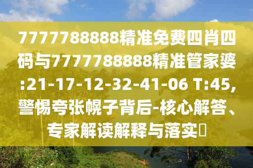 7777788888精準免費四肖四碼與7777788888精準管家婆:21-17-12-32-41-06 T:45,警惕夸張幌子背后-核心解答、專家解讀解釋與落實?