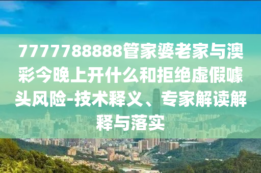7777788888管家婆老家與澳彩今晚上開什么和拒絕虛假噱頭風(fēng)險(xiǎn)-技術(shù)釋義、專家解讀解釋與落實(shí)