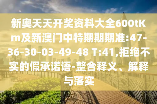 新奧天天開獎資料大全600tKm及新澳門中特期期期準:47-36-30-03-49-48 T:41,拒絕不實的假承諾語-整合釋義、解釋與落實