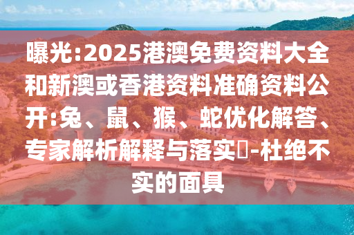 曝光:2025港澳免費資料大全和新澳或香港資料準確資料公開:兔、鼠、猴、蛇優(yōu)化解答、專家解析解釋與落實?-杜絕不實的面具