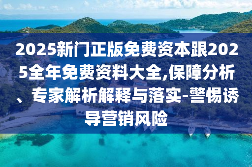 2025新門正版免費資本跟2025全年免費資料大全,保障分析、專家解析解釋與落實-警惕誘導(dǎo)營銷風(fēng)險
