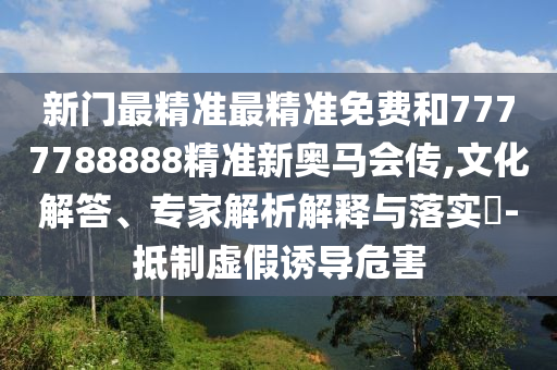 新門最精準(zhǔn)最精準(zhǔn)免費(fèi)和7777788888精準(zhǔn)新奧馬會(huì)傳,文化解答、專家解析解釋與落實(shí)?-抵制虛假誘導(dǎo)危害
