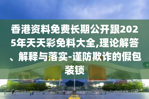 香港資料免費長期公開跟2025年天天彩免料大全,理論解答、解釋與落實-謹(jǐn)防欺詐的假包裝鎖