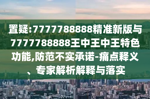 置疑:7777788888精準(zhǔn)新版與7777788888王中王中王特色功能,防范不實(shí)承諾-痛點(diǎn)釋義、專家解析解釋與落實(shí)