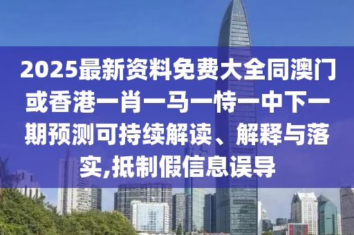 2025最新資料免費(fèi)大全同澳門或香港一肖一馬一恃一中下一期預(yù)測(cè)可持續(xù)解讀、解釋與落實(shí),抵制假信息誤導(dǎo)