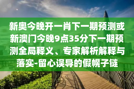 新奧今晚開一肖下一期預(yù)測(cè)或新澳門今晚9點(diǎn)35分下一期預(yù)測(cè)全局釋義、專家解析解釋與落實(shí)-留心誤導(dǎo)的假幌子鏈