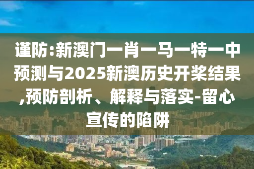 謹(jǐn)防:新澳門一肖一馬一特一中預(yù)測與2025新澳歷史開槳結(jié)果,預(yù)防剖析、解釋與落實-留心宣傳的陷阱