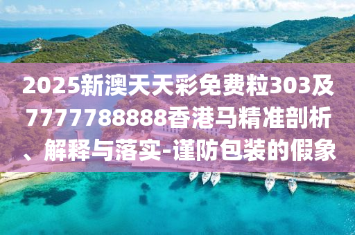2025新澳天天彩免費(fèi)粒303及7777788888香港馬精準(zhǔn)剖析、解釋與落實(shí)-謹(jǐn)防包裝的假象