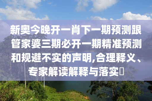 新奧今晚開一肖下一期預(yù)測跟管家婆三期必開一期精準(zhǔn)預(yù)測和規(guī)避不實的聲明,合理釋義、專家解讀解釋與落實?