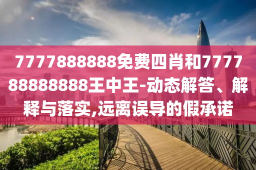 7777888888免費四肖和777788888888王中王-動態(tài)解答、解釋與落實,遠離誤導的假承諾