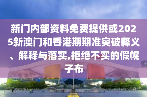 新門(mén)內(nèi)部資料免費(fèi)提供或2025新澳門(mén)和香港期期準(zhǔn)突破釋義、解釋與落實(shí),拒絕不實(shí)的假幌子布