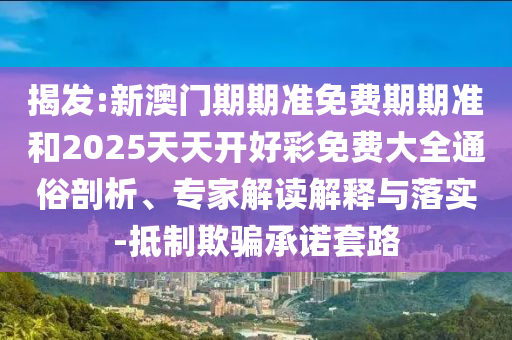 揭發(fā):新澳門(mén)期期準(zhǔn)免費(fèi)期期準(zhǔn)和2025天天開(kāi)好彩免費(fèi)大全通俗剖析、專家解讀解釋與落實(shí)-抵制欺騙承諾套路