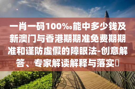 一肖一碼100‰能中多少錢及新澳門與香港期期準(zhǔn)免費(fèi)期期準(zhǔn)和謹(jǐn)防虛假的障眼法-創(chuàng)意解答、專家解讀解釋與落實(shí)?