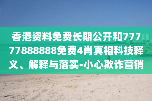 香港資料免費長期公開和77777888888免費4肖真相科技釋義、解釋與落實-小心欺詐營銷