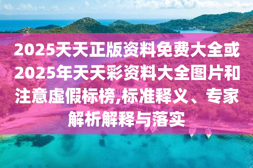 2025天天正版資料免費大全或2025年天天彩資料大全圖片和注意虛假標榜,標準釋義、專家解析解釋與落實