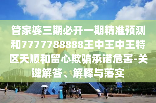 管家婆三期必開(kāi)一期精準(zhǔn)預(yù)測(cè)和7777788888王中王中王特區(qū)天順和留心欺騙承諾危害-關(guān)鍵解答、解釋與落實(shí)