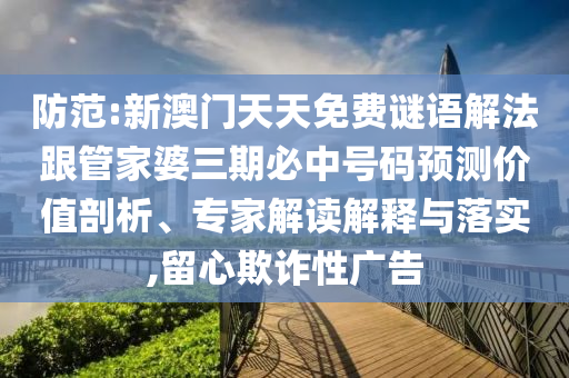 防范:新澳門天天免費謎語解法跟管家婆三期必中號碼預(yù)測價值剖析、專家解讀解釋與落實,留心欺詐性廣告