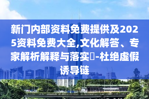 新門內(nèi)部資料免費(fèi)提供及2025資料免費(fèi)大全,文化解答、專家解析解釋與落實(shí)?-杜絕虛假誘導(dǎo)鏈
