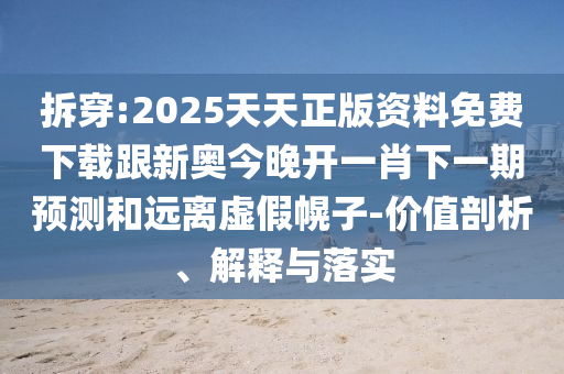 拆穿:2025天天正版資料免費(fèi)下載跟新奧今晚開一肖下一期預(yù)測和遠(yuǎn)離虛假幌子-價值剖析、解釋與落實(shí)