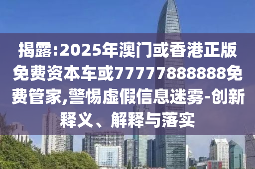 揭露:2025年澳門或香港正版免費(fèi)資本車或77777888888免費(fèi)管家,警惕虛假信息迷霧-創(chuàng)新釋義、解釋與落實(shí)