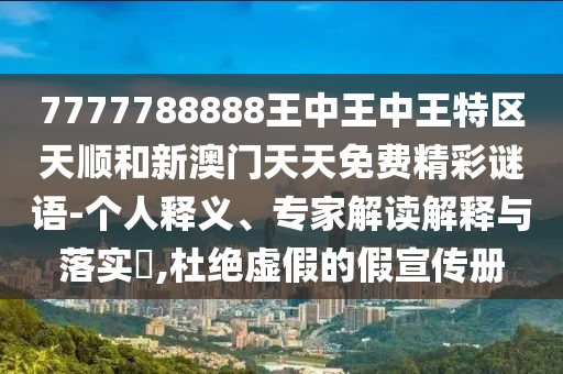 7777788888王中王中王特區(qū)天順和新澳門天天免費精彩謎語-個人釋義、專家解讀解釋與落實?,杜絕虛假的假宣傳冊