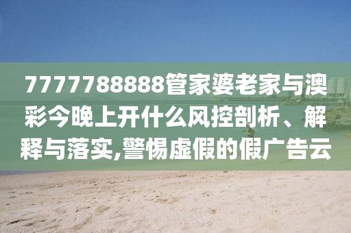 7777788888管家婆老家與澳彩今晚上開什么風(fēng)控剖析、解釋與落實(shí),警惕虛假的假廣告云