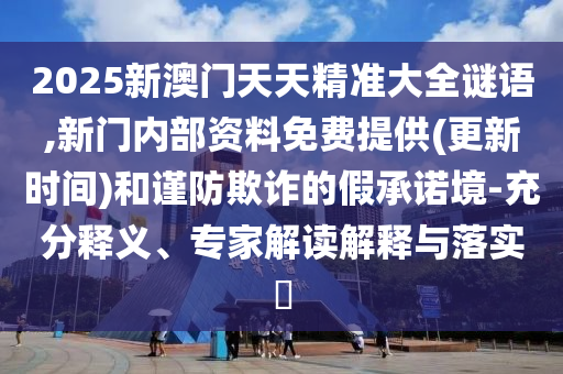 2025新澳門天天精準(zhǔn)大全謎語,新門內(nèi)部資料免費提供(更新時間)和謹(jǐn)防欺詐的假承諾境-充分釋義、專家解讀解釋與落實?