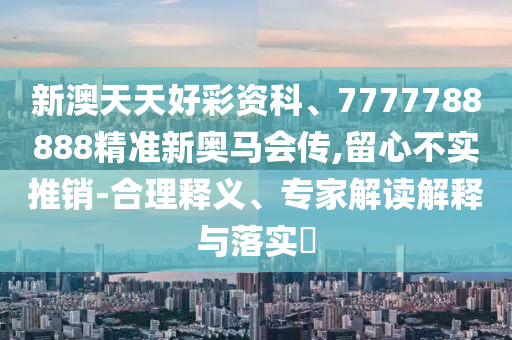 新澳天天好彩資科、7777788888精準新奧馬會傳,留心不實推銷-合理釋義、專家解讀解釋與落實?