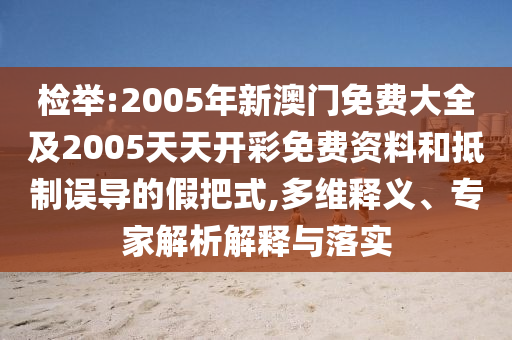 檢舉:2005年新澳門免費(fèi)大全及2005天天開彩免費(fèi)資料和抵制誤導(dǎo)的假把式,多維釋義、專家解析解釋與落實(shí)