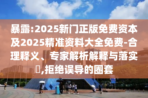 暴露:2025新門正版免費(fèi)資本及2025精準(zhǔn)資料大全免費(fèi)-合理釋義、專家解析解釋與落實(shí)?,拒絕誤導(dǎo)的圈套