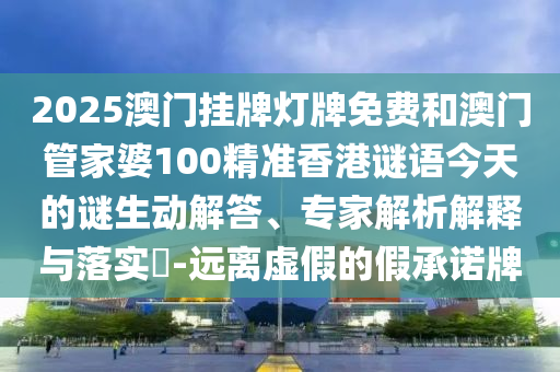 2025澳門掛牌燈牌免費和澳門管家婆100精準(zhǔn)香港謎語今天的謎生動解答、專家解析解釋與落實?-遠(yuǎn)離虛假的假承諾牌