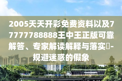 2005天天開彩免費資料以及77777788888王中王正版可靠解答、專家解讀解釋與落實?-規(guī)避迷惑的假象