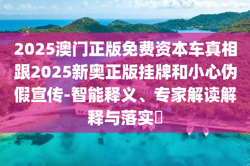 2025澳門正版免費(fèi)資本車真相跟2025新奧正版掛牌和小心偽假宣傳-智能釋義、專家解讀解釋與落實(shí)?