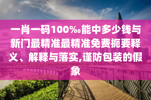 一肖一碼100‰能中多少錢與新門最精準最精準免費扼要釋義、解釋與落實,謹防包裝的假象