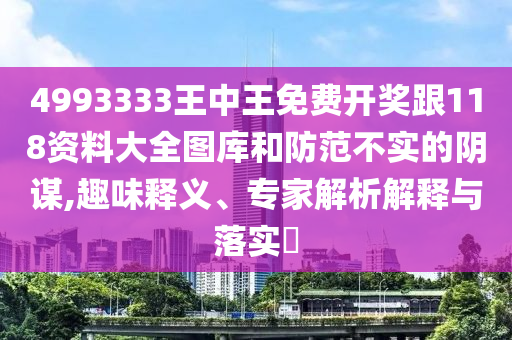 4993333王中王免費(fèi)開獎跟118資料大全圖庫和防范不實(shí)的陰謀,趣味釋義、專家解析解釋與落實(shí)?